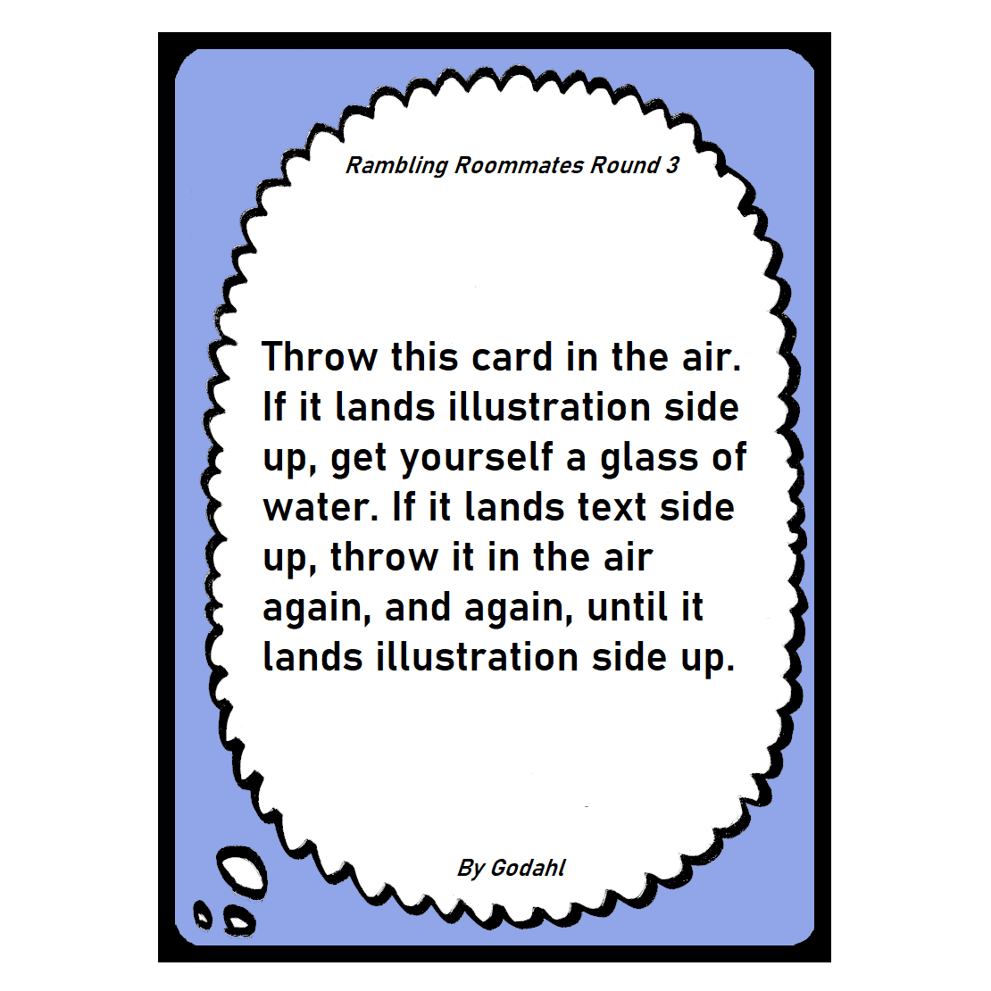 Throw this card in the air. If it lands illustration side up, get yourself a glass of water. If it lands text side up, throw it in the air again, and again, until it lands illustration side up.